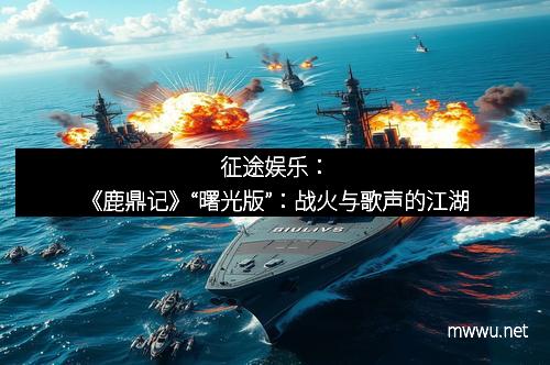征途娱乐：《鹿鼎记》“曙光版”：战火与歌声的江湖