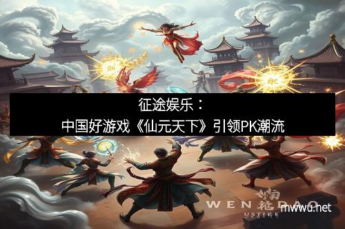 征途娱乐：中国好游戏《仙元天下》引领PK潮流