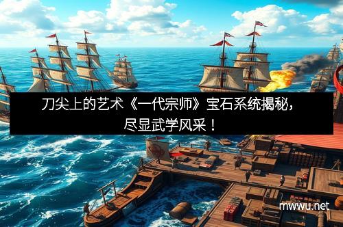 刀尖上的艺术《一代宗师》宝石系统揭秘，尽显武学风采！