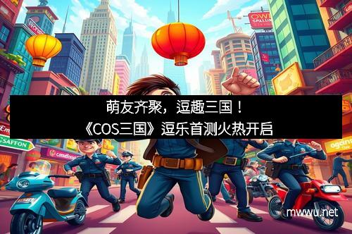 萌友齐聚，逗趣三国！《COS三国》逗乐首测火热开启