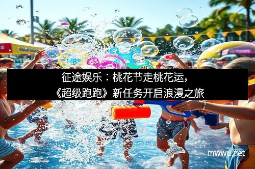 征途娱乐：桃花节走桃花运，《超级跑跑》新任务开启浪漫之旅