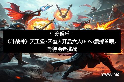 征途娱乐：《斗战神》天王堡3区盛大开启六大BOSS震撼首曝，等待勇者挑战