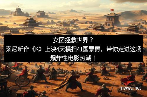 女团拯救世界？索尼新作《K》上映4天横扫41国票房，带你走进这场爆炸性电影热潮！